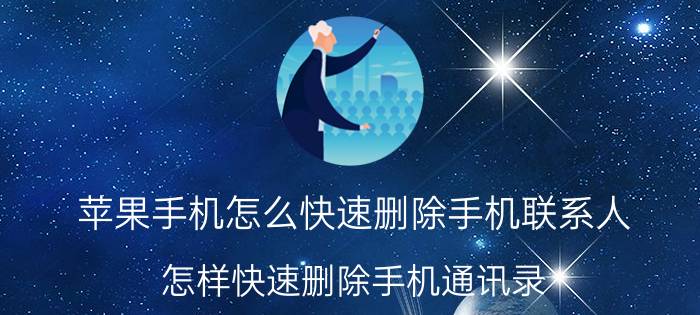 苹果手机怎么快速删除手机联系人 怎样快速删除手机通讯录？